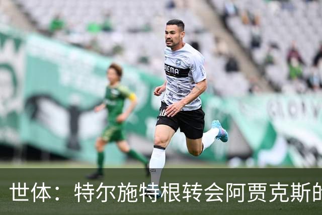 世体：特尔施特根转会阿贾克斯的交易并未破裂，只是进展缓慢
