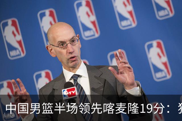 中国男篮半场领先喀麦隆19分：狂轰11三分 贺希宁12分庞峥麟11分