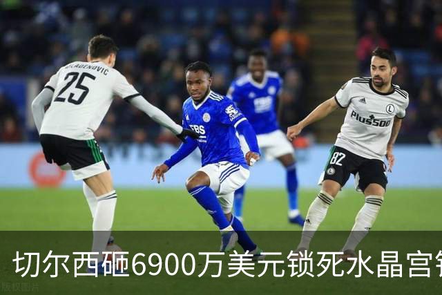 切尔西砸6900万美元锁死水晶宫铁卫 拉克罗瓦本周五体检签约六年