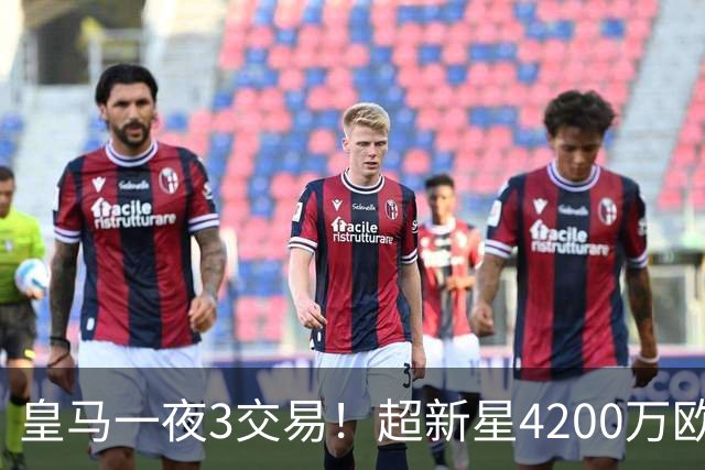 皇马一夜3交易！超新星4200万欧远走英超，穆帅再获强力前锋