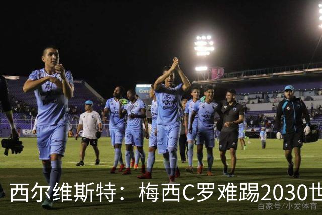 西尔维斯特：梅西C罗难踢2030世界杯，体能要求太高